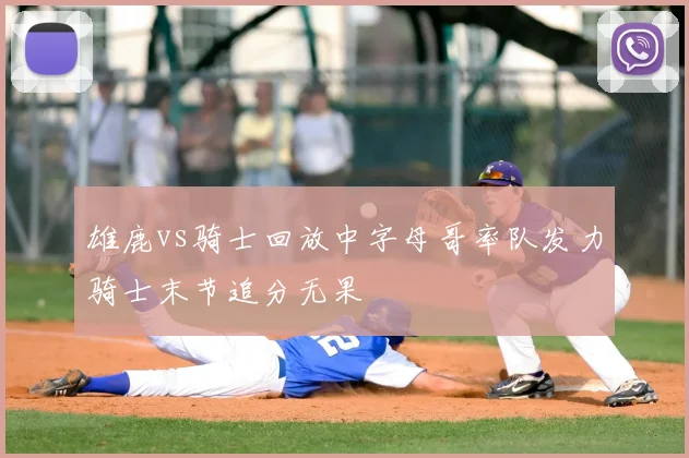 雄鹿vs骑士回放中字母哥率队发力骑士末节追分无果