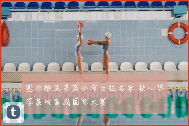 塞尔维亚男篮公布出征名单 核心阵容集结备战国际大赛