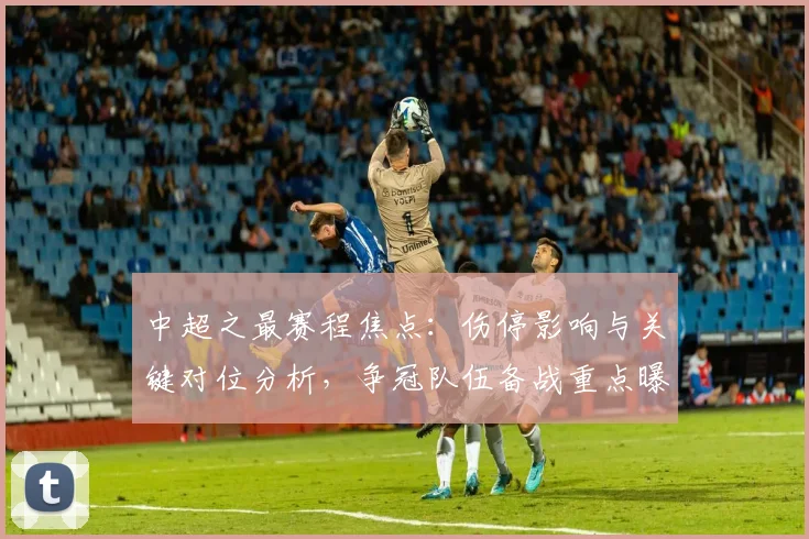中超之最赛程焦点:伤停影响与关键对位分析,争冠队伍备战重点曝光