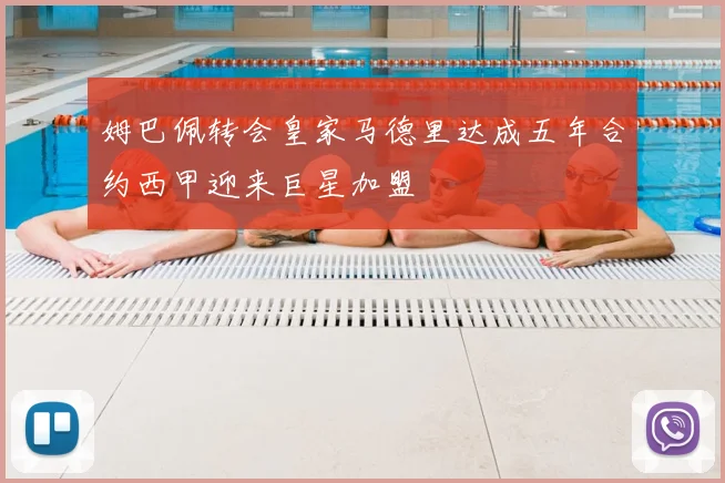 姆巴佩转会皇家马德里达成五年合约西甲迎来巨星加盟