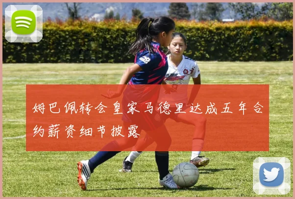 姆巴佩转会皇家马德里达成五年合约薪资细节披露