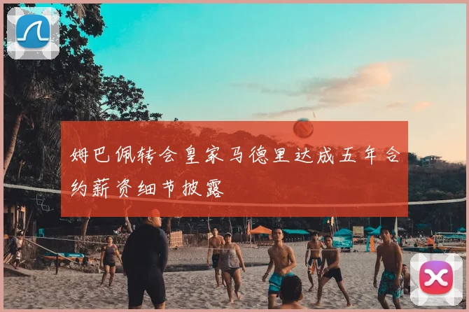 姆巴佩转会皇家马德里达成五年合约薪资细节披露