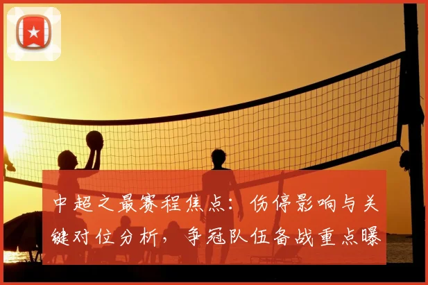 中超之最赛程焦点：伤停影响与关键对位分析，争冠队伍备战重点曝光