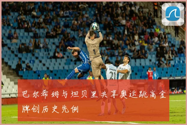 巴尔希姆与坦贝里共享奥运跳高金牌创历史先例