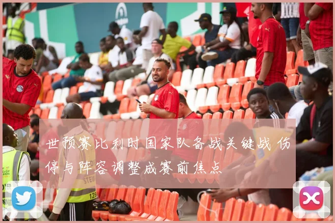 世预赛比利时国家队备战关键战 伤停与阵容调整成赛前焦点
