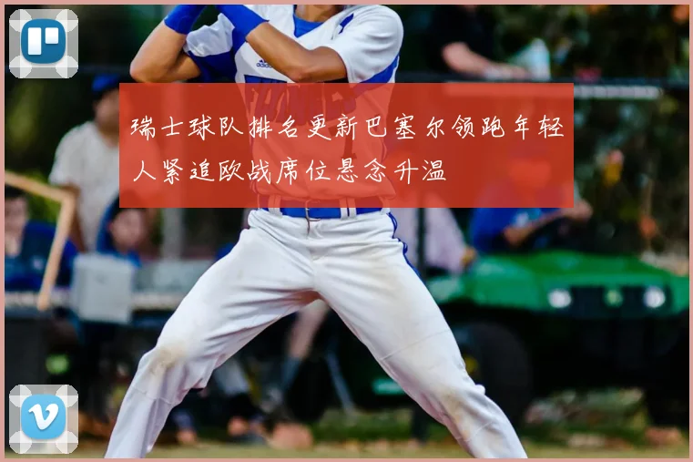 瑞士球队排名更新巴塞尔领跑年轻人紧追欧战席位悬念升温
