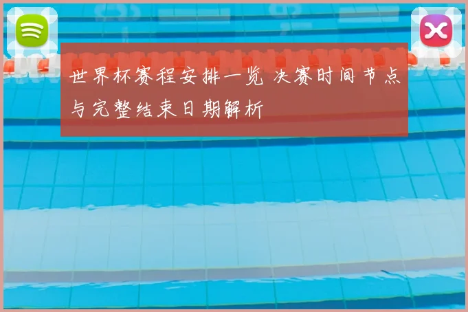世界杯赛程安排一览 决赛时间节点与完整结束日期解析