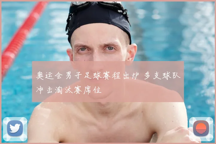 奥运会男子足球赛程出炉 多支球队冲击淘汰赛席位