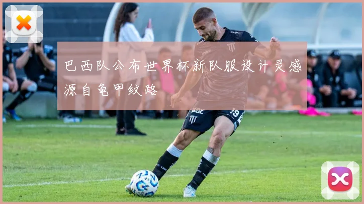 巴西队公布世界杯新队服设计灵感源自龟甲纹路