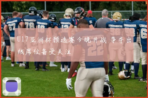 U17亚洲杯预选赛今晚开战 争夺出线席位备受关注