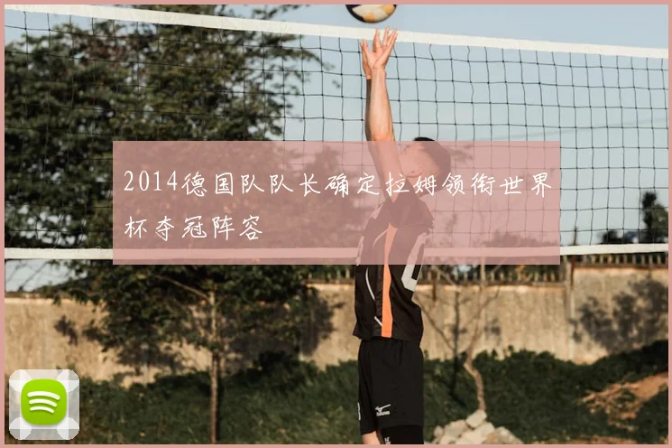 2014德国队队长确定拉姆领衔世界杯夺冠阵容