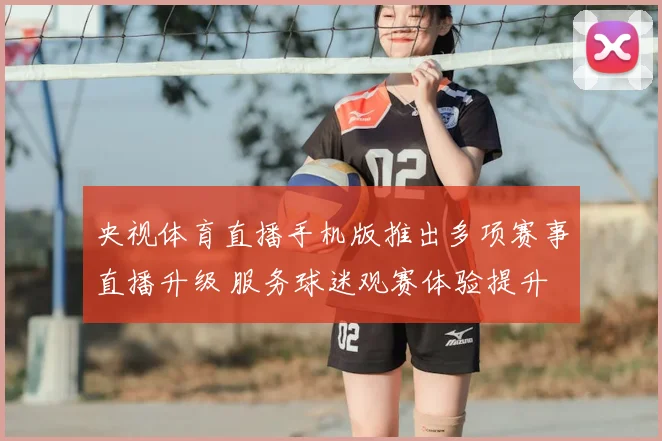 央视体育直播手机版推出多项赛事直播升级 服务球迷观赛体验提升