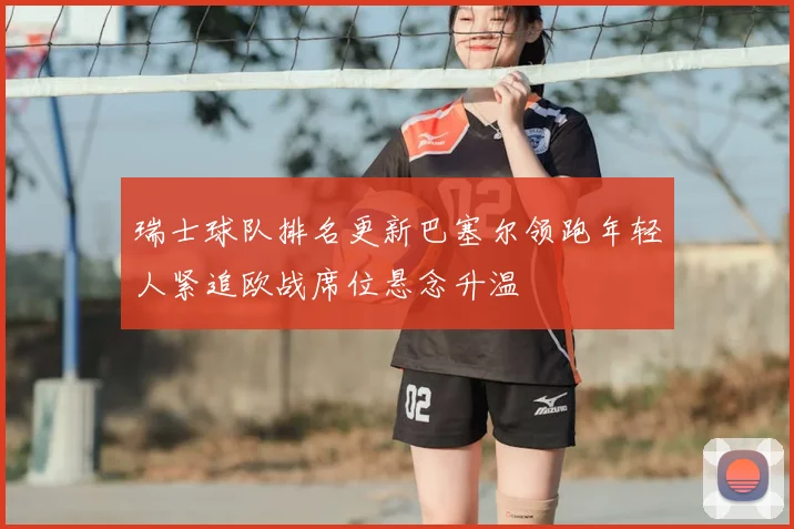 瑞士球队排名更新巴塞尔领跑年轻人紧追欧战席位悬念升温