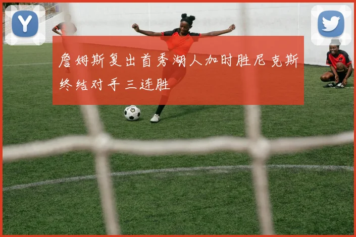 詹姆斯复出首秀湖人加时胜尼克斯终结对手三连胜