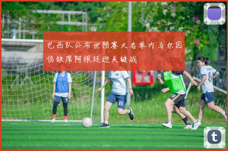 巴西队公布世预赛大名单内马尔因伤缺席阿根廷迎关键战