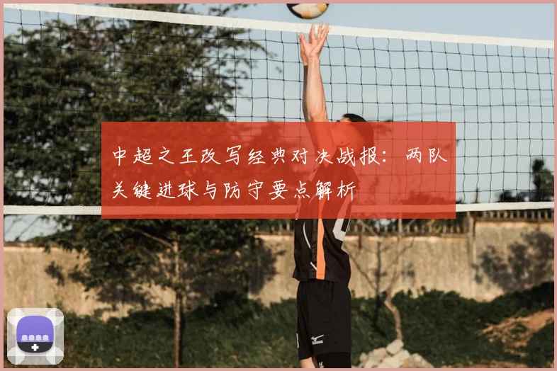 中超之王改写经典对决战报：两队关键进球与防守要点解析