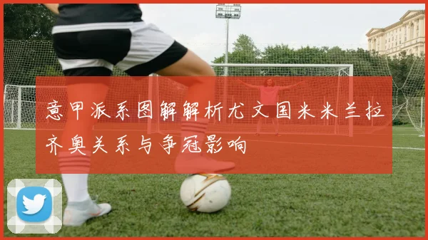 意甲派系图解解析尤文国米米兰拉齐奥关系与争冠影响