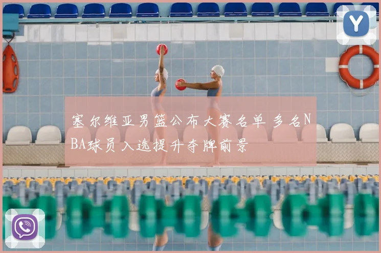 塞尔维亚男篮公布大赛名单 多名NBA球员入选提升夺牌前景