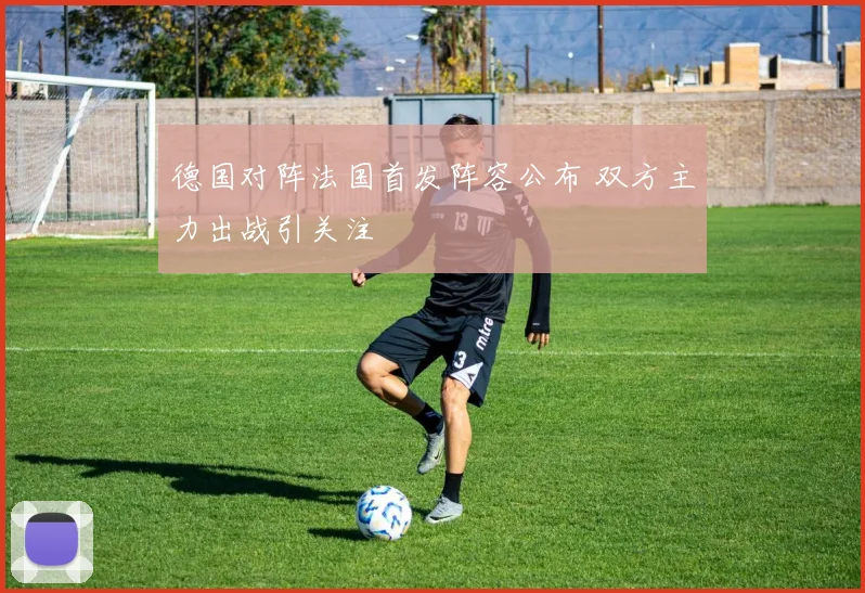 德国对阵法国首发阵容公布 双方主力出战引关注