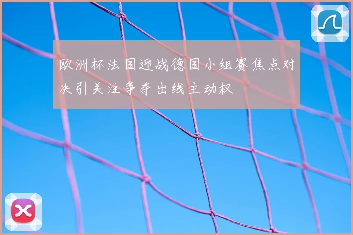 欧洲杯法国迎战德国小组赛焦点对决引关注争夺出线主动权