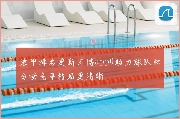意甲排名更新万博app0助力球队积分榜竞争格局更清晰