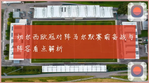 切尔西欧冠对阵马尔默赛前备战与阵容看点解析