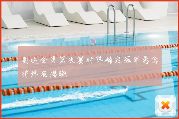 奥运会男篮决赛对阵确定冠军悬念将终场揭晓