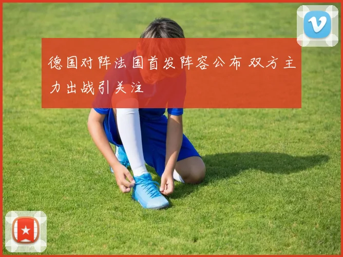 德国对阵法国首发阵容公布 双方主力出战引关注