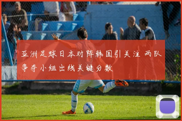 亚洲足球日本对阵韩国引关注 两队争夺小组出线关键分数