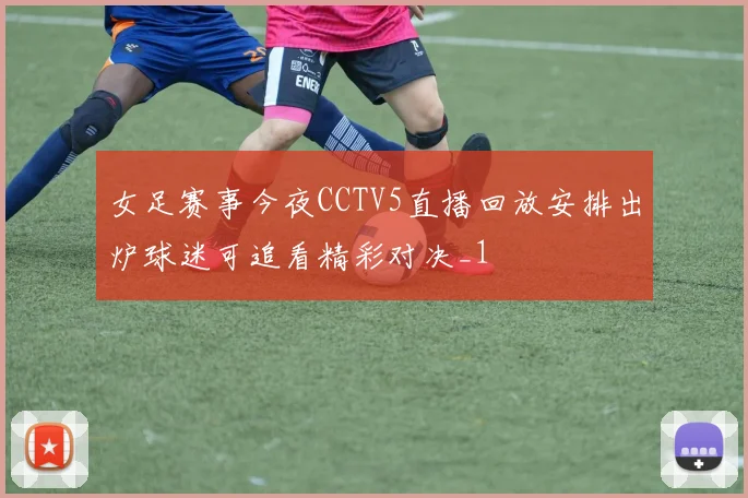 女足赛事今夜CCTV5直播回放安排出炉球迷可追看精彩对决_1