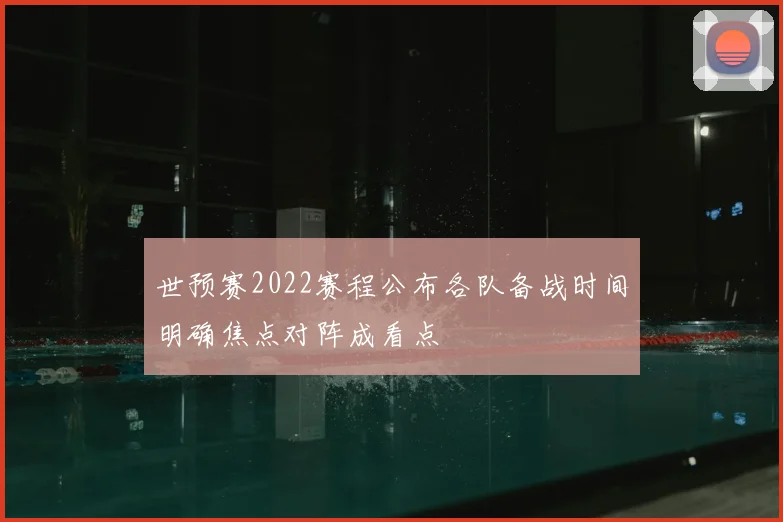 世预赛2022赛程公布各队备战时间明确焦点对阵成看点