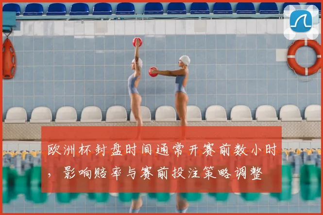 欧洲杯封盘时间通常开赛前数小时，影响赔率与赛前投注策略调整