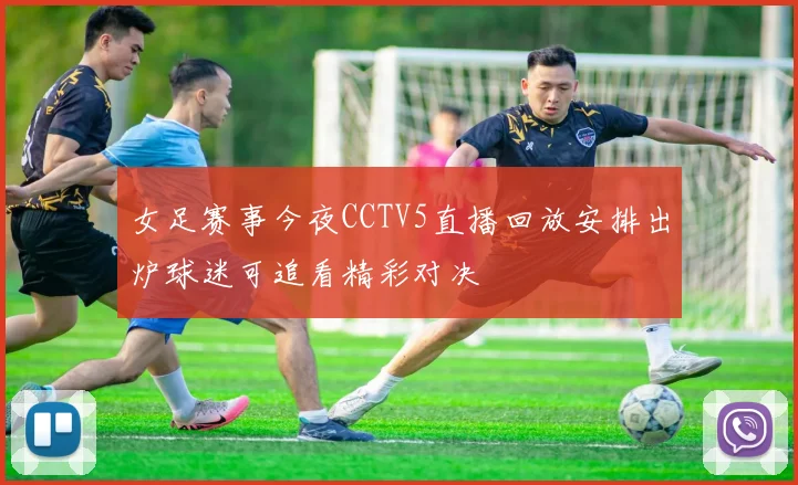 女足赛事今夜CCTV5直播回放安排出炉球迷可追看精彩对决