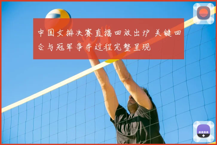 中国女排决赛直播回放出炉 关键回合与冠军争夺过程完整呈现