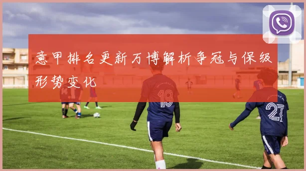 意甲排名更新万博解析争冠与保级形势变化