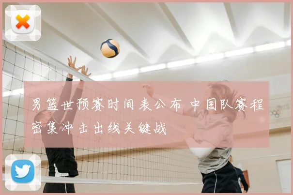 男篮世预赛时间表公布 中国队赛程密集冲击出线关键战