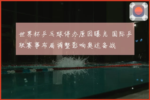 世界杯乒乓球停办原因曝光 国际乒联赛事布局调整影响奥运备战