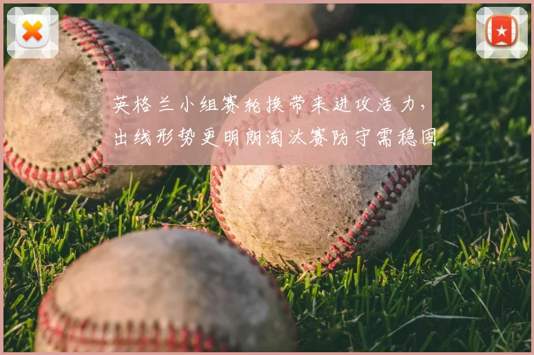 英格兰小组赛轮换带来进攻活力,出线形势更明朗淘汰赛防守需稳固