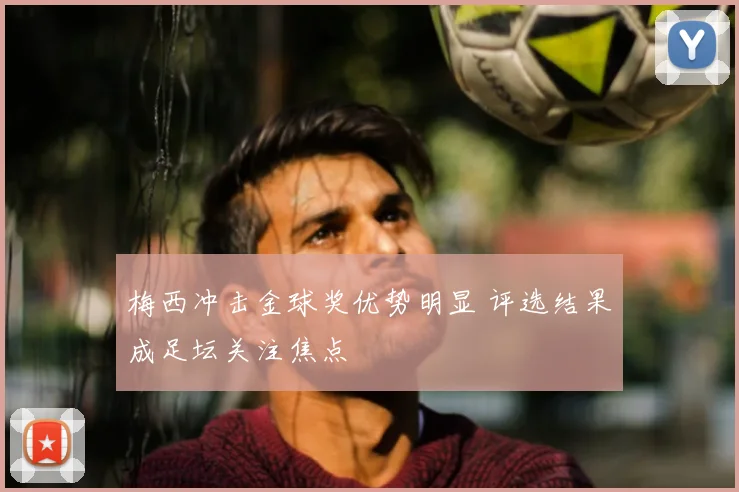 梅西冲击金球奖优势明显 评选结果成足坛关注焦点