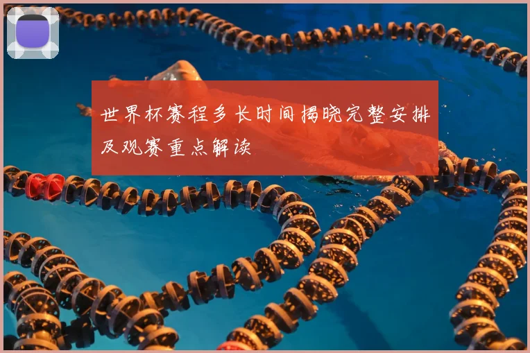 世界杯赛程多长时间揭晓完整安排及观赛重点解读