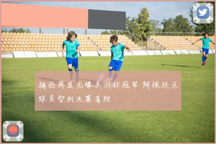 梅西再度无缘美洲杯冠军 阿根廷点球负智利决赛落败