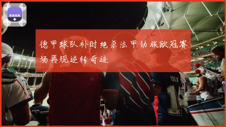 德甲球队补时绝杀法甲劲旅欧冠赛场再现逆转奇迹