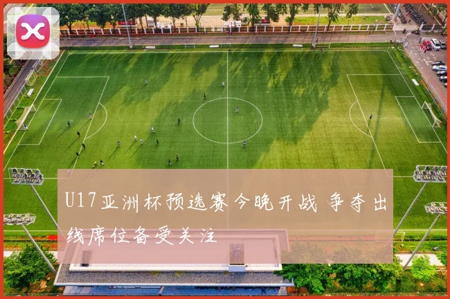 U17亚洲杯预选赛今晚开战 争夺出线席位备受关注