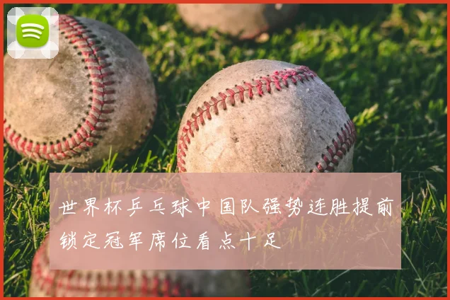 世界杯乒乓球中国队强势连胜提前锁定冠军席位看点十足