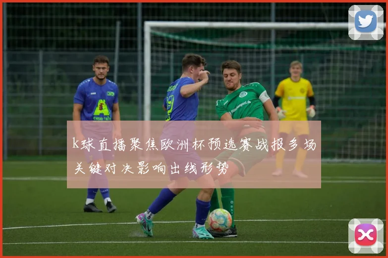 k球直播聚焦欧洲杯预选赛战报多场关键对决影响出线形势