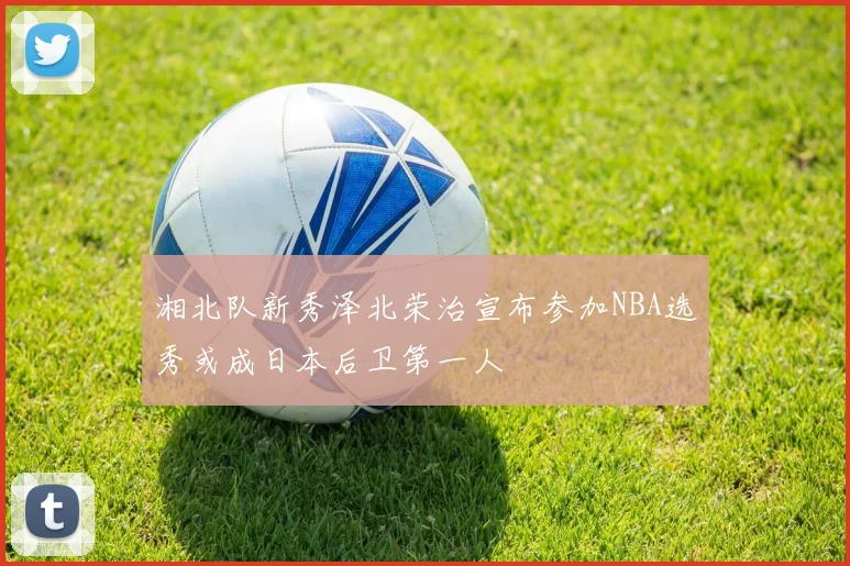 湘北队新秀泽北荣治宣布参加NBA选秀或成日本后卫第一人