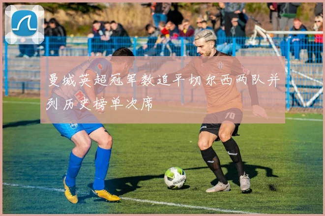 曼城英超冠军数追平切尔西两队并列历史榜单次席