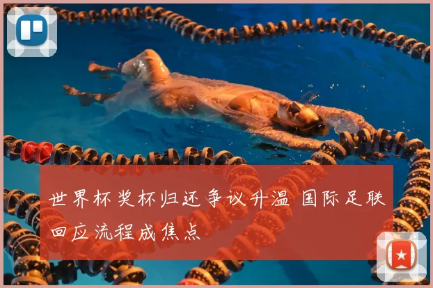 世界杯奖杯归还争议升温 国际足联回应流程成焦点