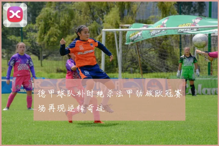 德甲球队补时绝杀法甲劲旅欧冠赛场再现逆转奇迹