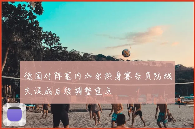 德国对阵塞内加尔热身赛告负防线失误成后续调整重点
